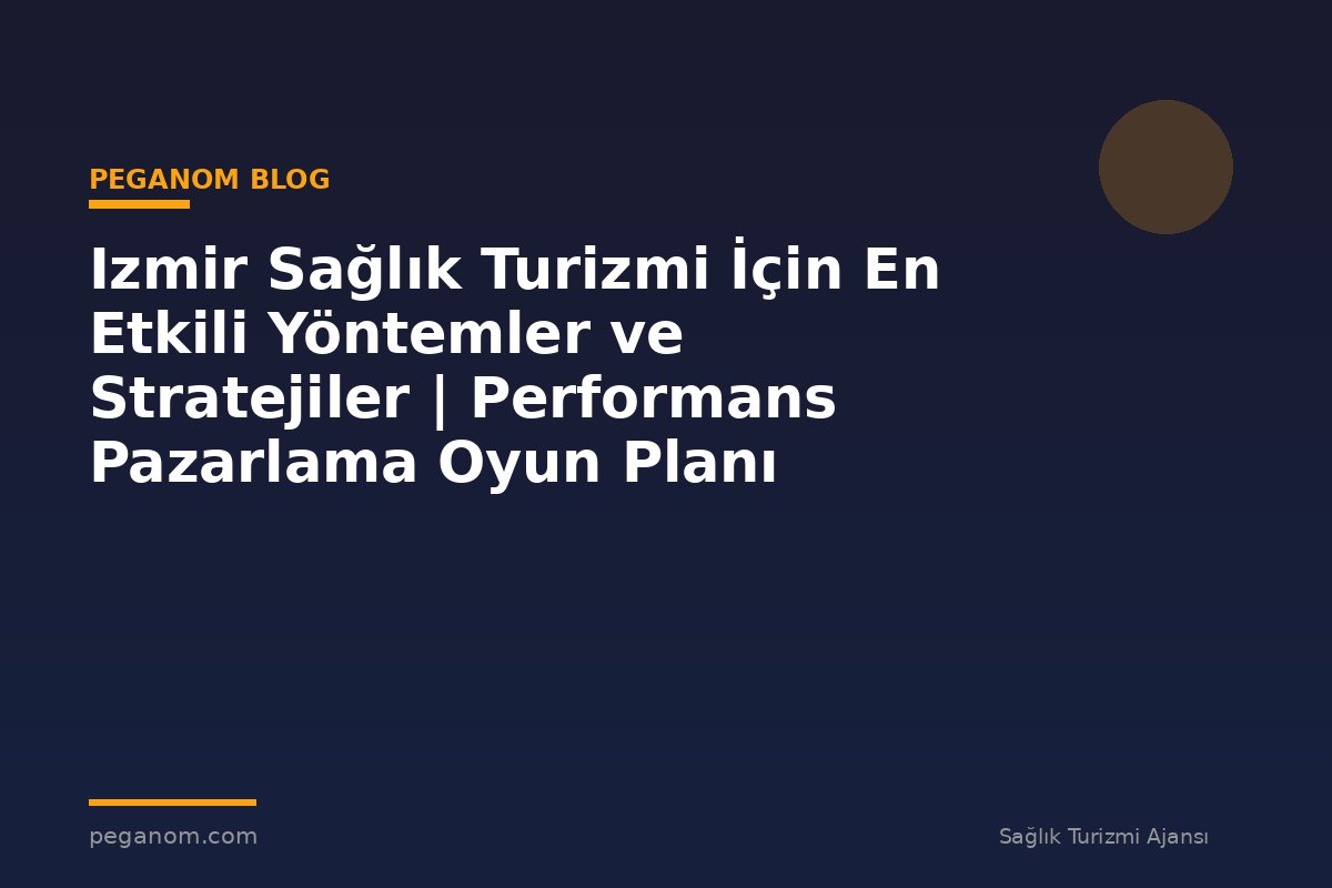 Izmir Sağlık Turizmi İçin En Etkili Yöntemler ve Stratejiler | Performans Pazarlama Oyun Planı