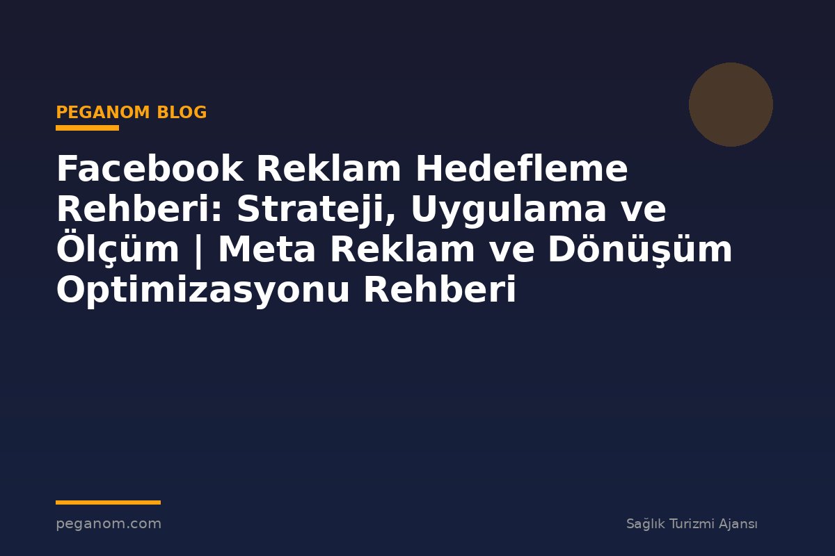 Facebook Reklam Hedefleme Rehberi: Strateji, Uygulama ve Ölçüm | Meta Reklam ve Dönüşüm Optimizasyonu Rehberi