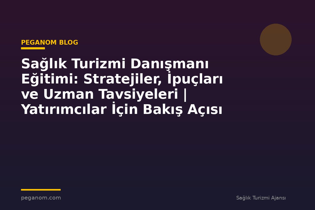 Sağlık Turizmi Danışmanı Eğitimi: Stratejiler, İpuçları ve Uzman Tavsiyeleri | Yatırımcılar İçin Bakış Açısı