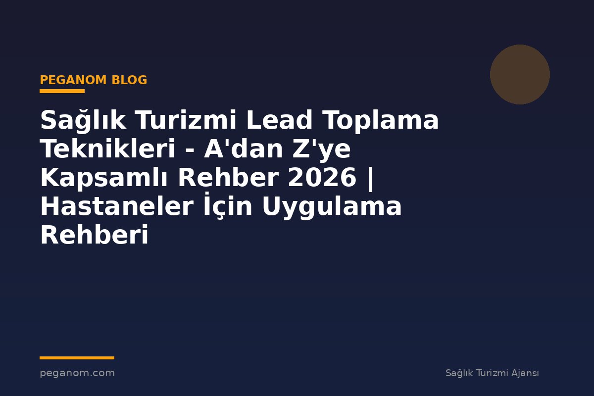 Sağlık Turizmi Lead Toplama Teknikleri - A'dan Z'ye Kapsamlı Rehber 2026 | Hastaneler İçin Uygulama Rehberi