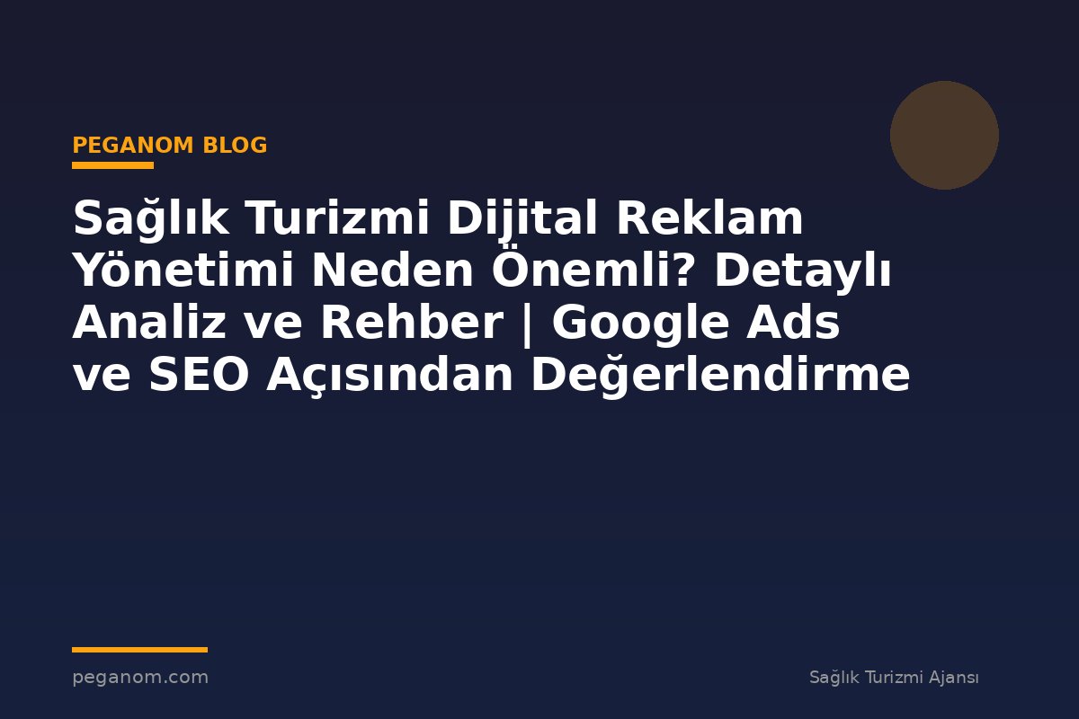 Sağlık Turizmi Dijital Reklam Yönetimi Neden Önemli? Detaylı Analiz ve Rehber | Google Ads ve SEO Açısından Değerlendirme