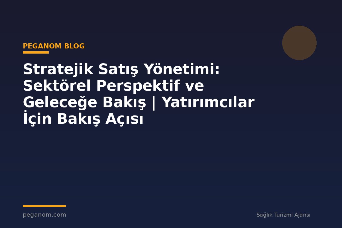 Stratejik Satış Yönetimi: Sektörel Perspektif ve Geleceğe Bakış | Yatırımcılar İçin Bakış Açısı