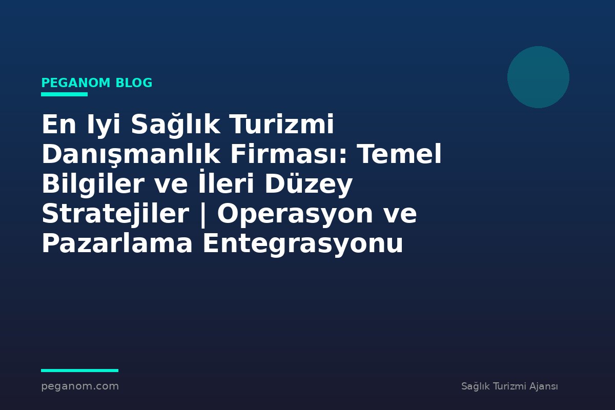En Iyi Sağlık Turizmi Danışmanlık Firması: Temel Bilgiler ve İleri Düzey Stratejiler | Operasyon ve Pazarlama Entegrasyonu