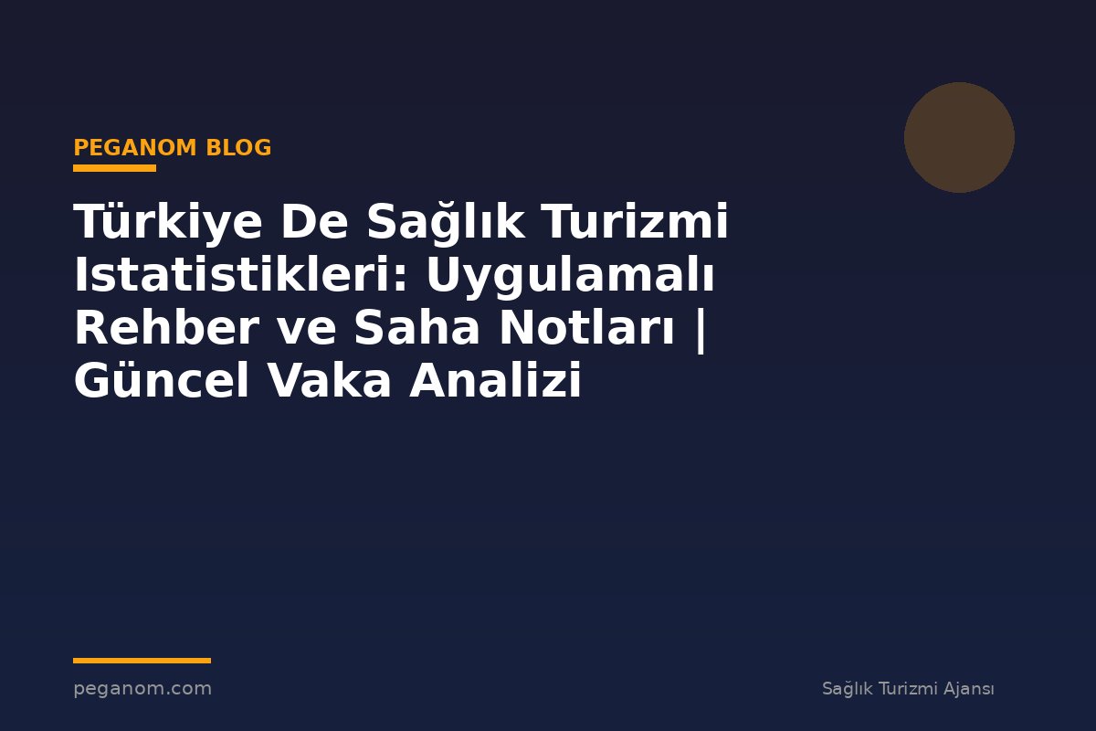 Türkiye De Sağlık Turizmi Istatistikleri: Uygulamalı Rehber ve Saha Notları | Güncel Vaka Analizi