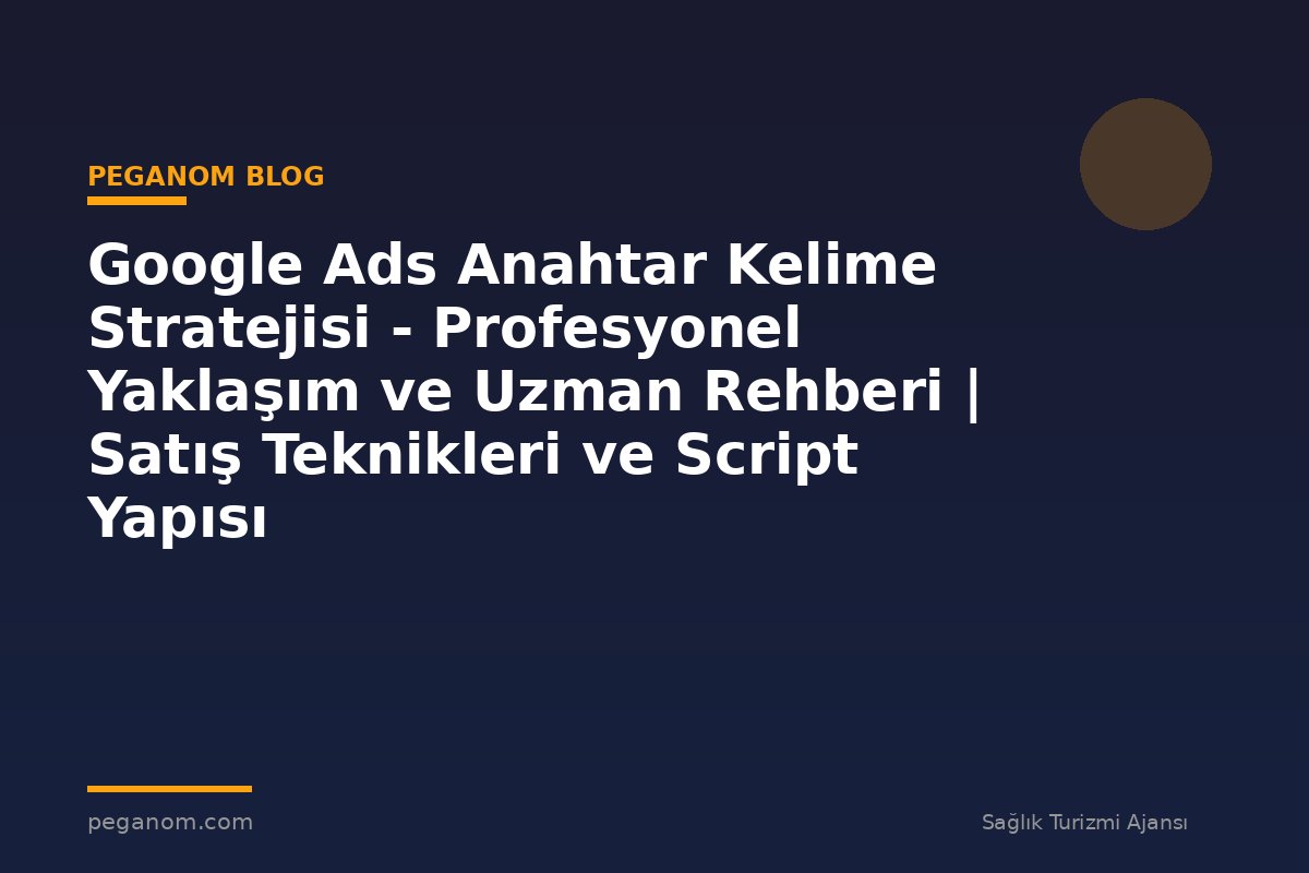 Google Ads Anahtar Kelime Stratejisi - Profesyonel Yaklaşım ve Uzman Rehberi | Satış Teknikleri ve Script Yapısı