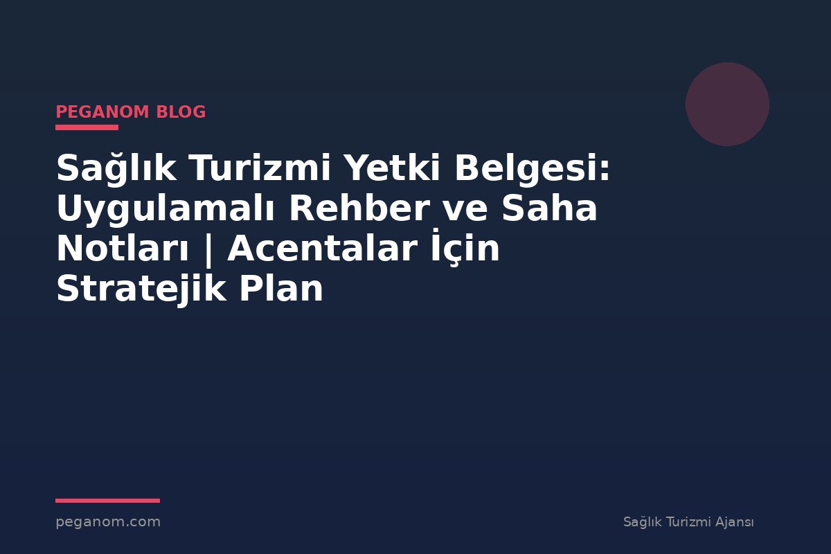 Sağlık Turizmi Yetki Belgesi: Uygulamalı Rehber ve Saha Notları | Acentalar İçin Stratejik Plan