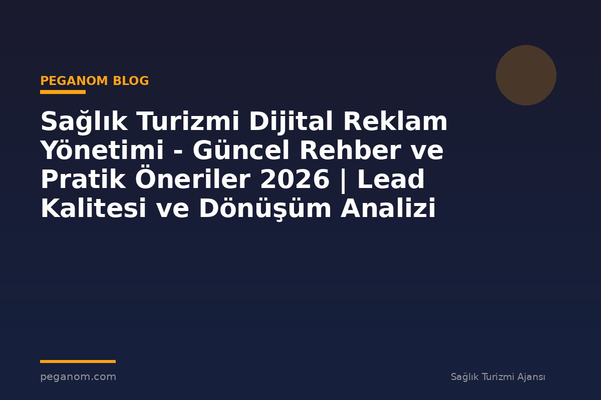 Sağlık Turizmi Dijital Reklam Yönetimi - Güncel Rehber ve Pratik Öneriler 2026 | Lead Kalitesi ve Dönüşüm Analizi