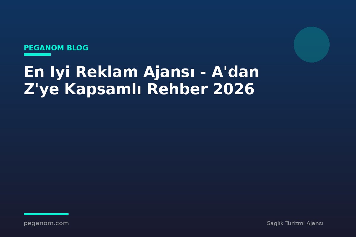 En Iyi Reklam Ajansı - A'dan Z'ye Kapsamlı Rehber 2026