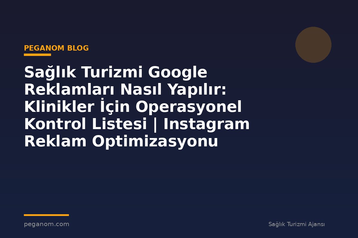 Sağlık Turizmi Google Reklamları Nasıl Yapılır: Klinikler İçin Operasyonel Kontrol Listesi | Instagram Reklam Optimizasyonu