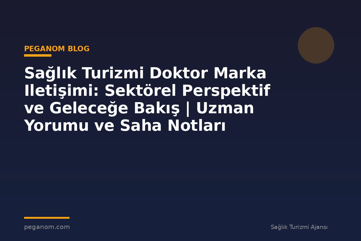 Sağlık Turizmi Doktor Marka Iletişimi: Sektörel Perspektif ve Geleceğe Bakış | Uzman Yorumu ve Saha Notları