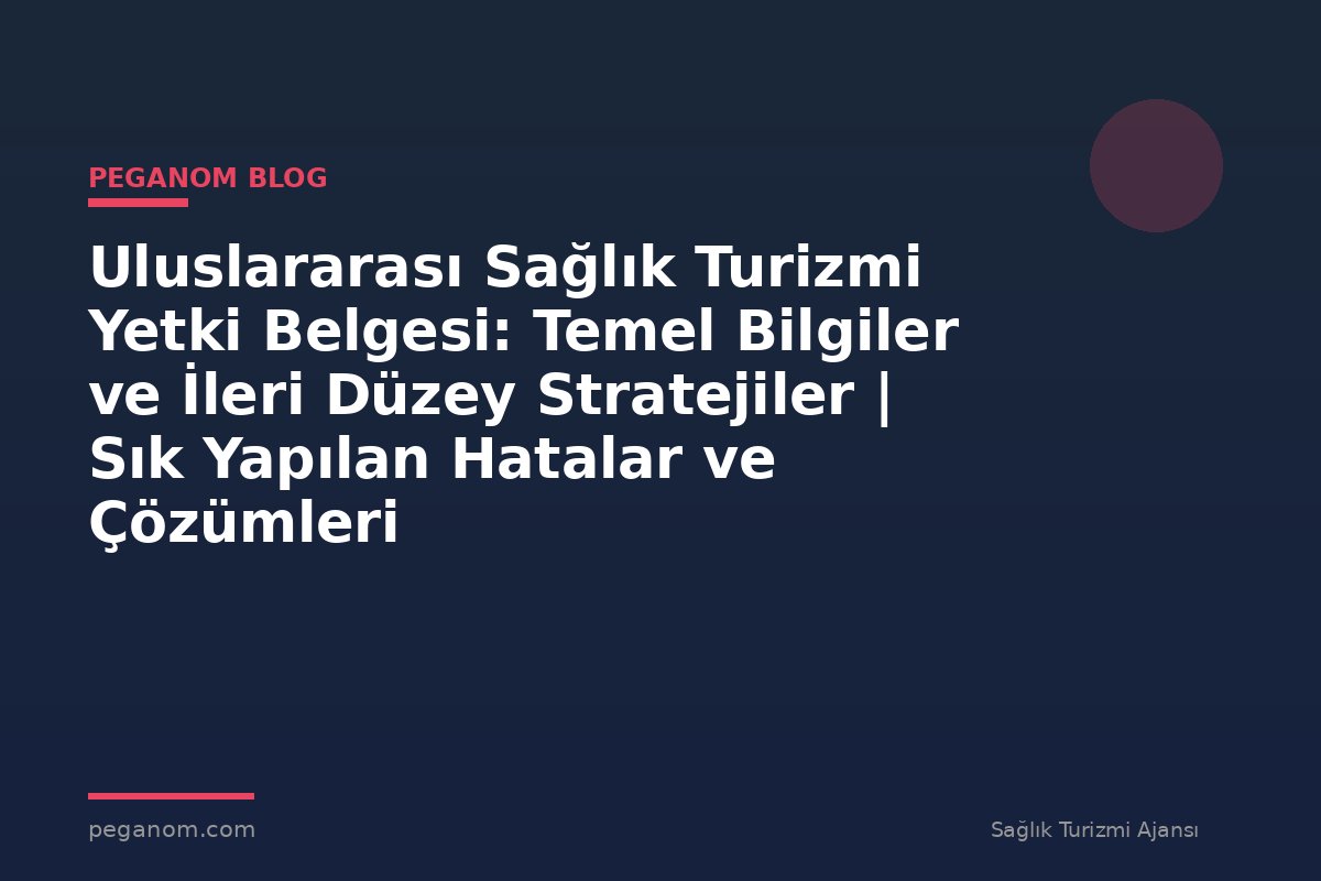 Uluslararası Sağlık Turizmi Yetki Belgesi: Temel Bilgiler ve İleri Düzey Stratejiler | Sık Yapılan Hatalar ve Çözümleri