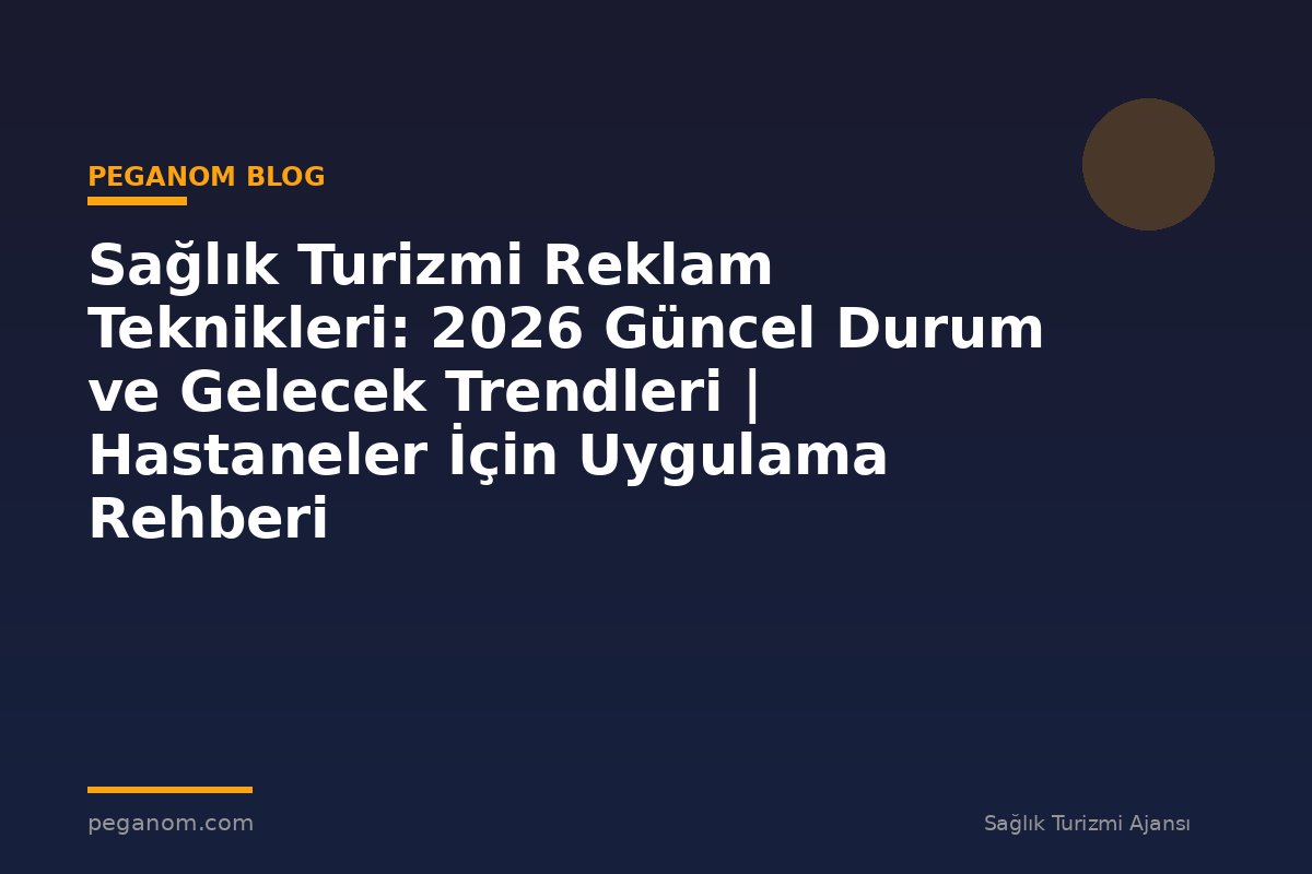 Sağlık Turizmi Reklam Teknikleri: 2026 Güncel Durum ve Gelecek Trendleri | Hastaneler İçin Uygulama Rehberi