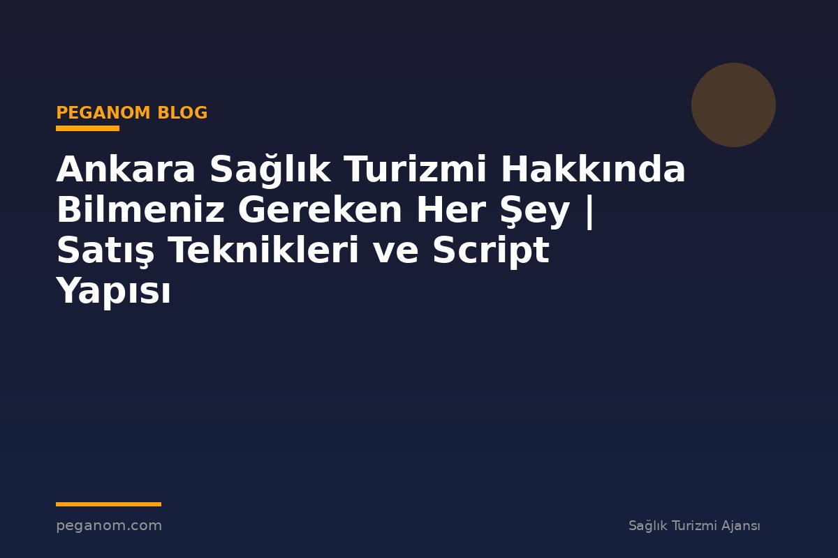 Ankara Sağlık Turizmi Hakkında Bilmeniz Gereken Her Şey | Satış Teknikleri ve Script Yapısı