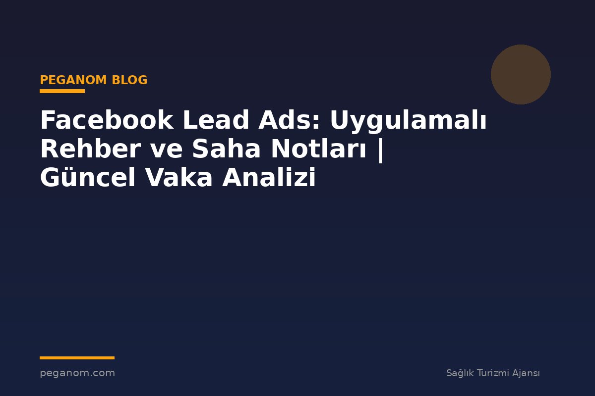 Facebook Lead Ads: Uygulamalı Rehber ve Saha Notları | Güncel Vaka Analizi