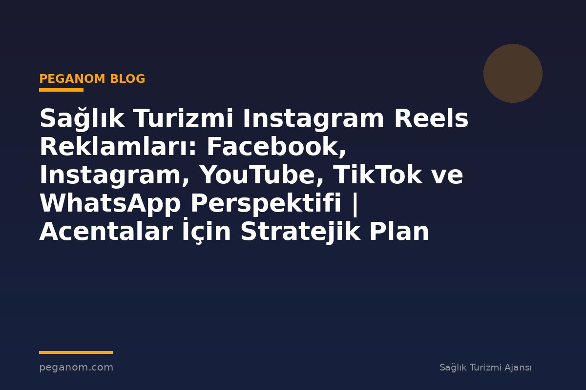 Sağlık Turizmi Instagram Reels Reklamları: Facebook, Instagram, YouTube, TikTok ve WhatsApp Perspektifi | Acentalar İçin Stratejik Plan