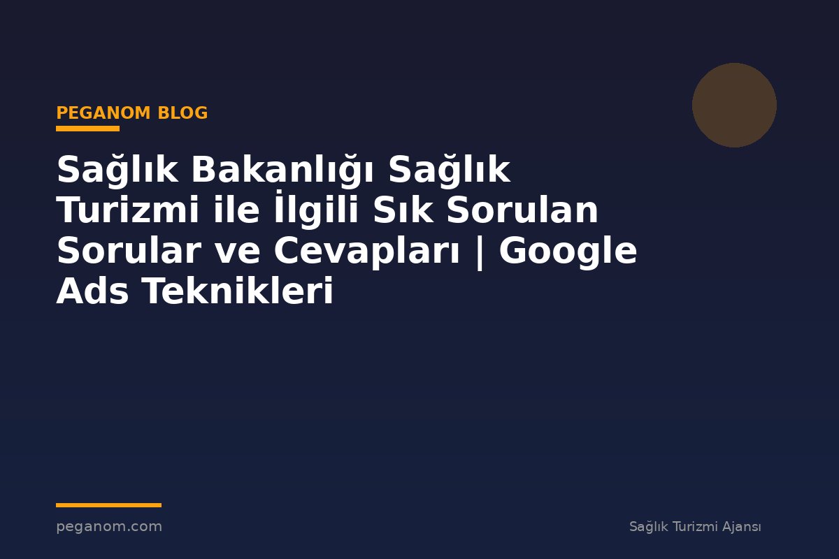 Sağlık Bakanlığı Sağlık Turizmi ile İlgili Sık Sorulan Sorular ve Cevapları | Google Ads Teknikleri