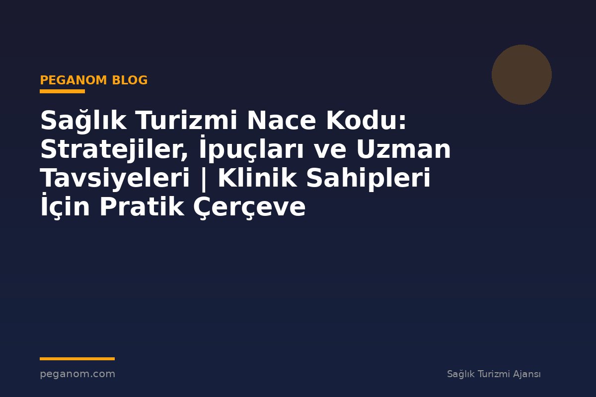 Sağlık Turizmi Nace Kodu: Stratejiler, İpuçları ve Uzman Tavsiyeleri | Klinik Sahipleri İçin Pratik Çerçeve