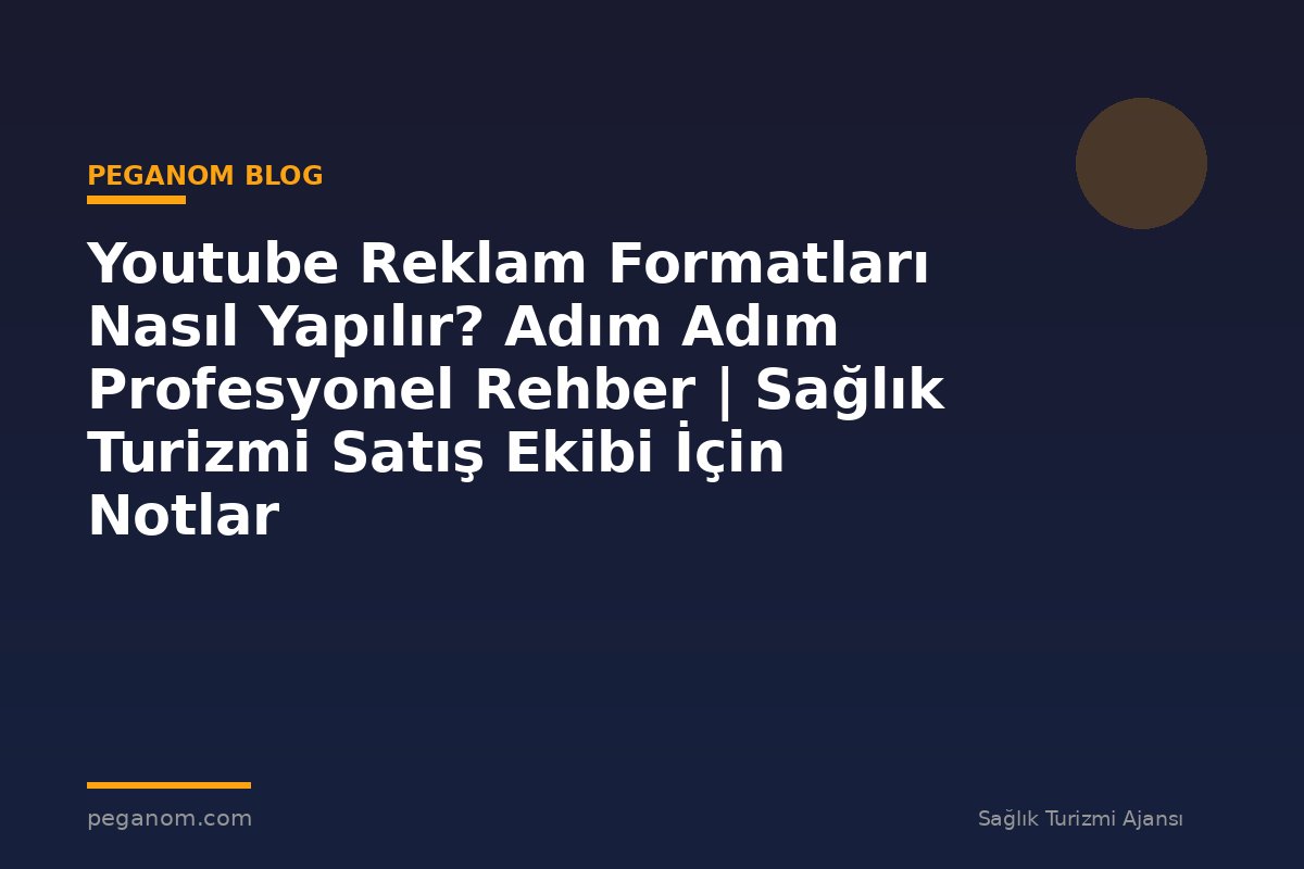 Youtube Reklam Formatları Nasıl Yapılır? Adım Adım Profesyonel Rehber | Sağlık Turizmi Satış Ekibi İçin Notlar