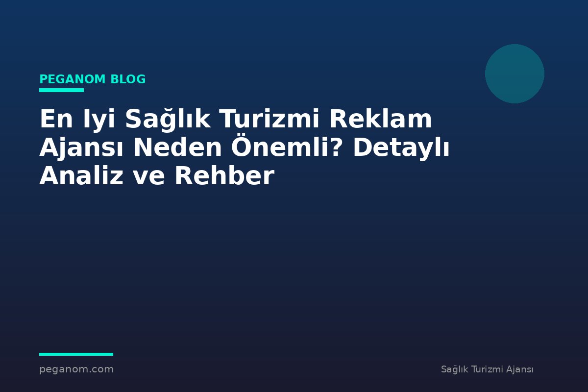 En Iyi Sağlık Turizmi Reklam Ajansı Neden Önemli? Detaylı Analiz ve Rehber