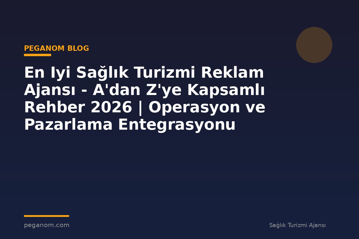 En Iyi Sağlık Turizmi Reklam Ajansı - A'dan Z'ye Kapsamlı Rehber 2026 | Operasyon ve Pazarlama Entegrasyonu