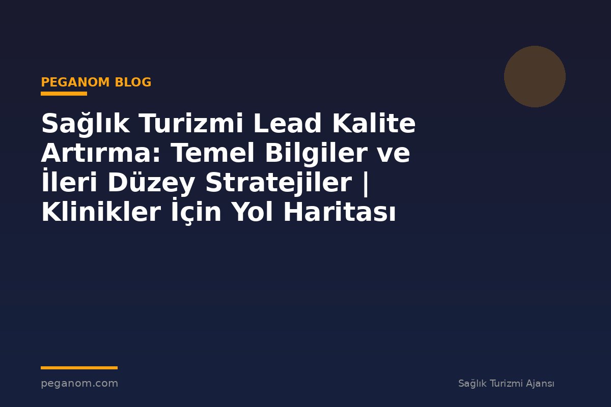 Sağlık Turizmi Lead Kalite Artırma: Temel Bilgiler ve İleri Düzey Stratejiler | Klinikler İçin Yol Haritası