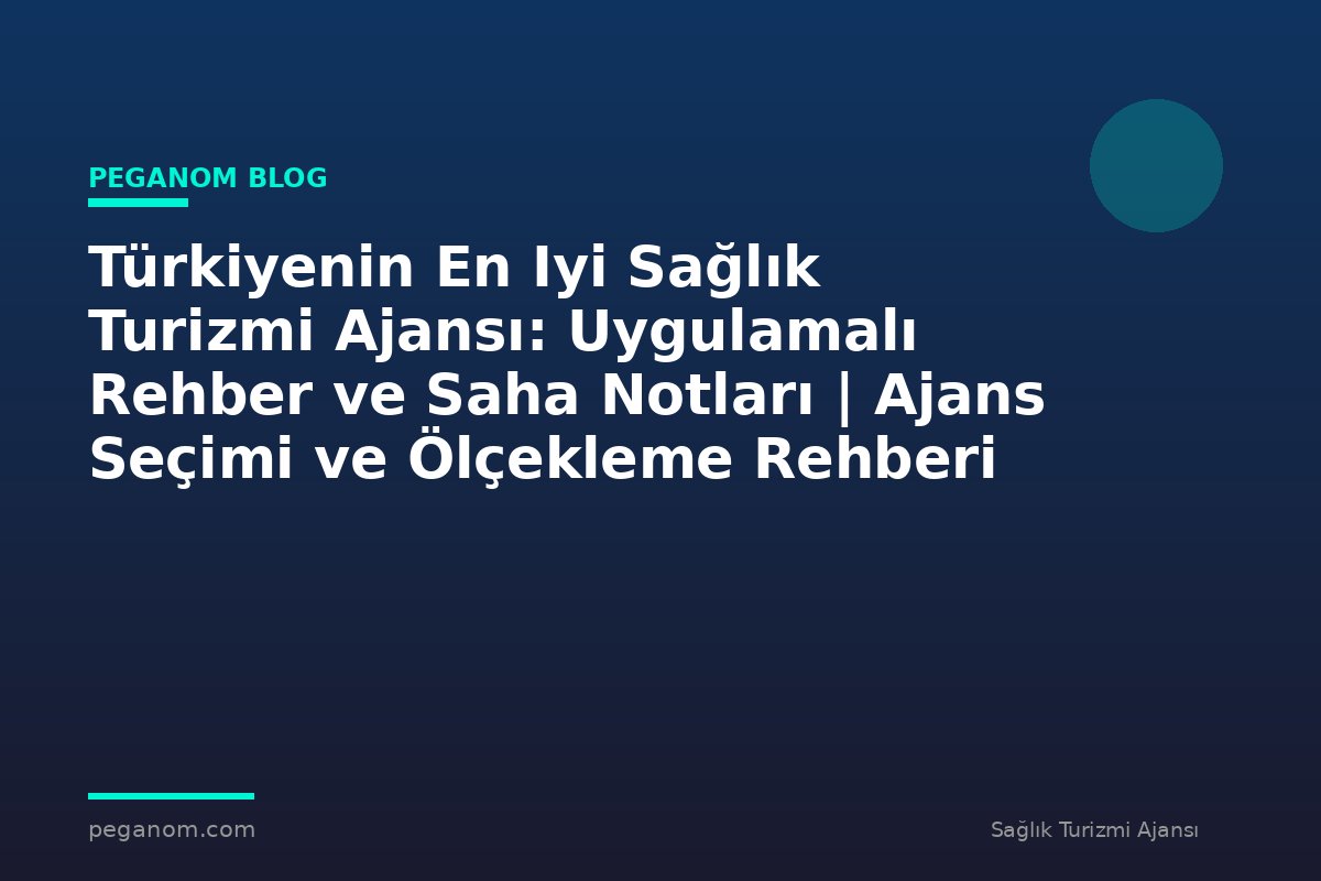 Türkiyenin En Iyi Sağlık Turizmi Ajansı: Uygulamalı Rehber ve Saha Notları | Ajans Seçimi ve Ölçekleme Rehberi