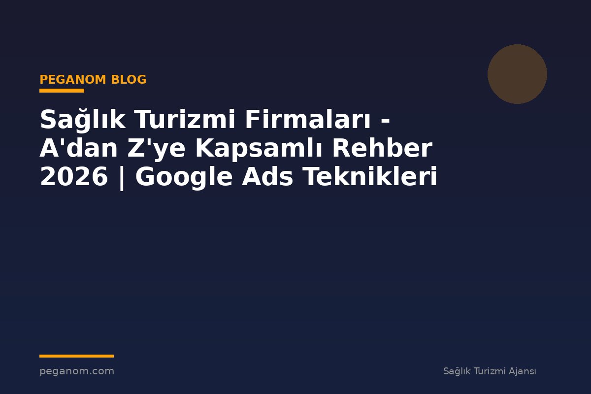 Sağlık Turizmi Firmaları - A'dan Z'ye Kapsamlı Rehber 2026 | Google Ads Teknikleri