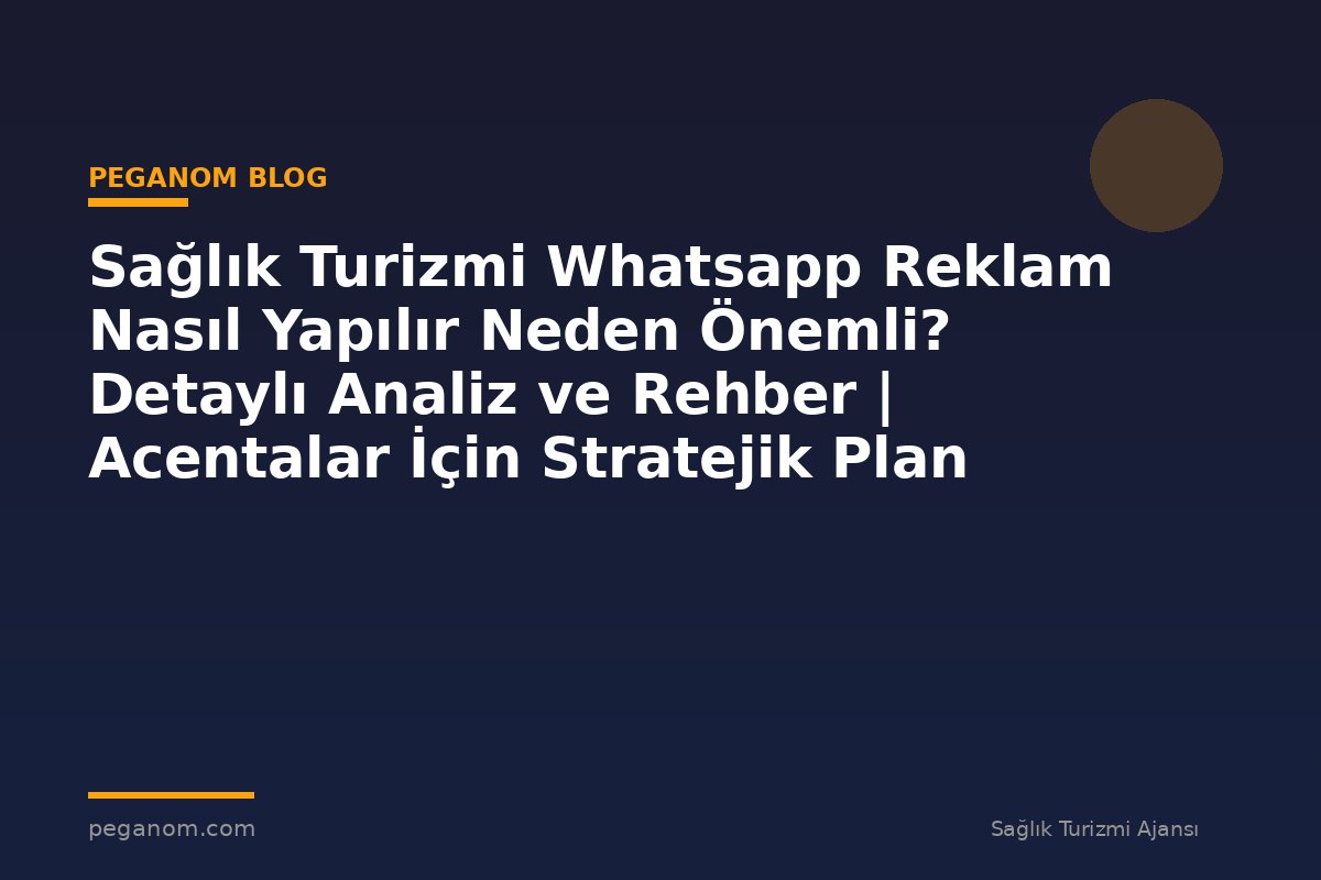 Sağlık Turizmi Whatsapp Reklam Nasıl Yapılır Neden Önemli? Detaylı Analiz ve Rehber | Acentalar İçin Stratejik Plan