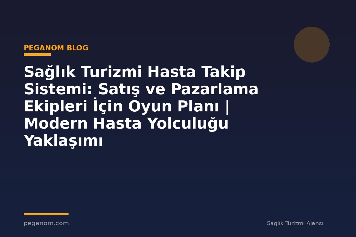 Sağlık Turizmi Hasta Takip Sistemi: Satış ve Pazarlama Ekipleri İçin Oyun Planı | Modern Hasta Yolculuğu Yaklaşımı