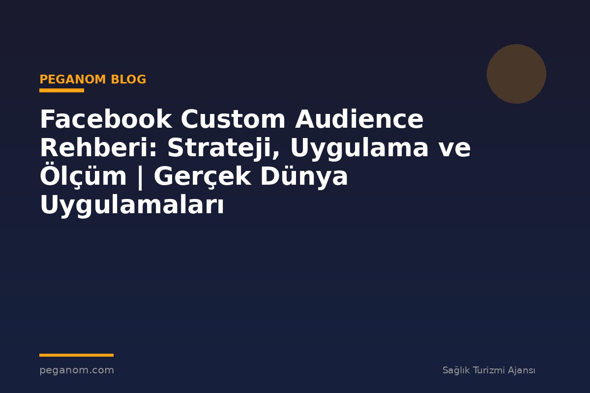 Facebook Custom Audience Rehberi: Strateji, Uygulama ve Ölçüm | Gerçek Dünya Uygulamaları