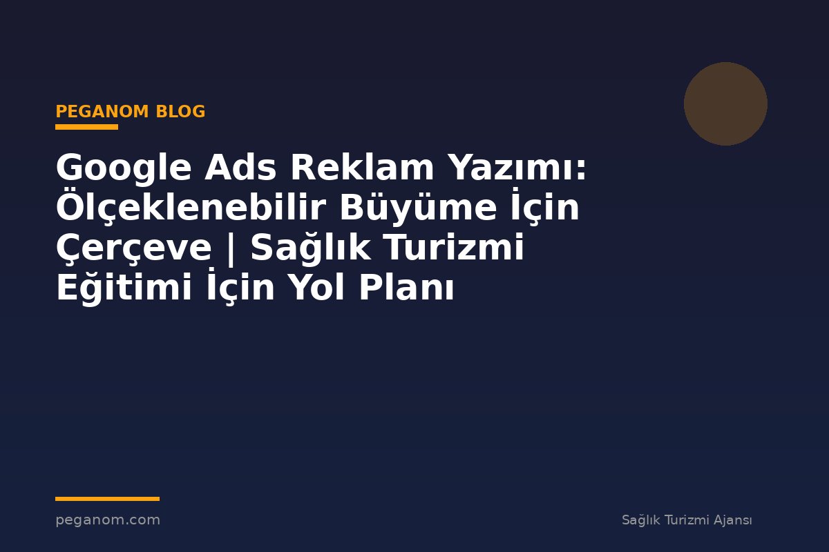 Google Ads Reklam Yazımı: Ölçeklenebilir Büyüme İçin Çerçeve | Sağlık Turizmi Eğitimi İçin Yol Planı
