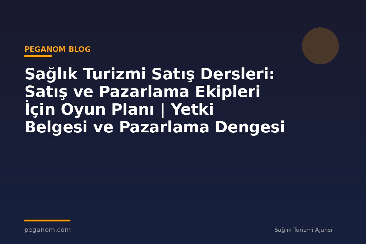 Sağlık Turizmi Satış Dersleri: Satış ve Pazarlama Ekipleri İçin Oyun Planı | Yetki Belgesi ve Pazarlama Dengesi