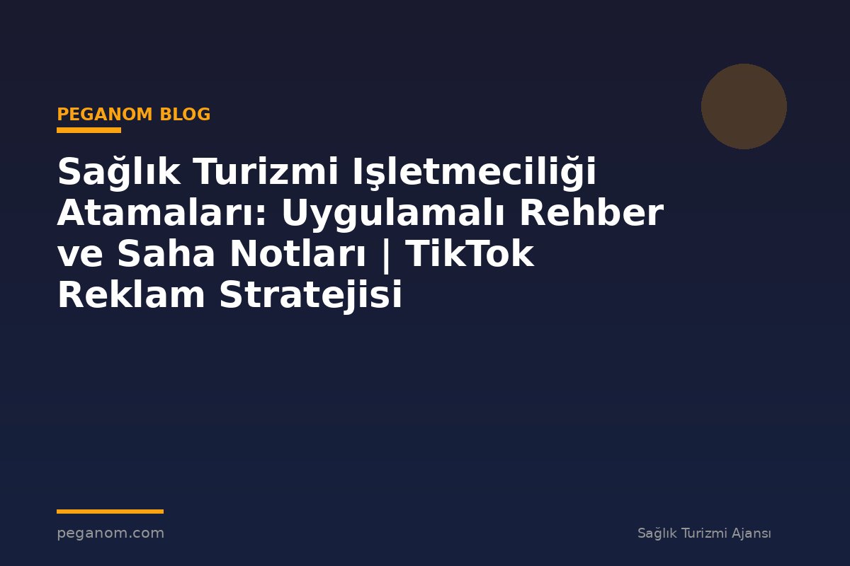 Sağlık Turizmi Işletmeciliği Atamaları: Uygulamalı Rehber ve Saha Notları | TikTok Reklam Stratejisi
