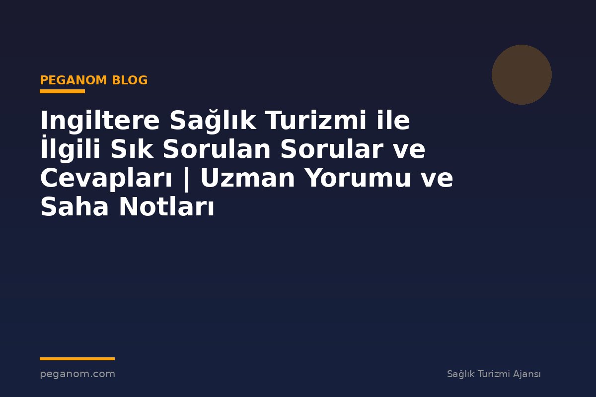 Ingiltere Sağlık Turizmi ile İlgili Sık Sorulan Sorular ve Cevapları | Uzman Yorumu ve Saha Notları