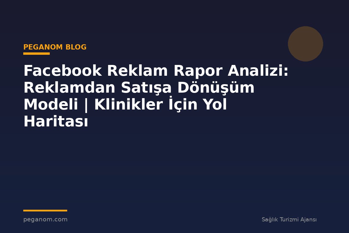Facebook Reklam Rapor Analizi: Reklamdan Satışa Dönüşüm Modeli | Klinikler İçin Yol Haritası