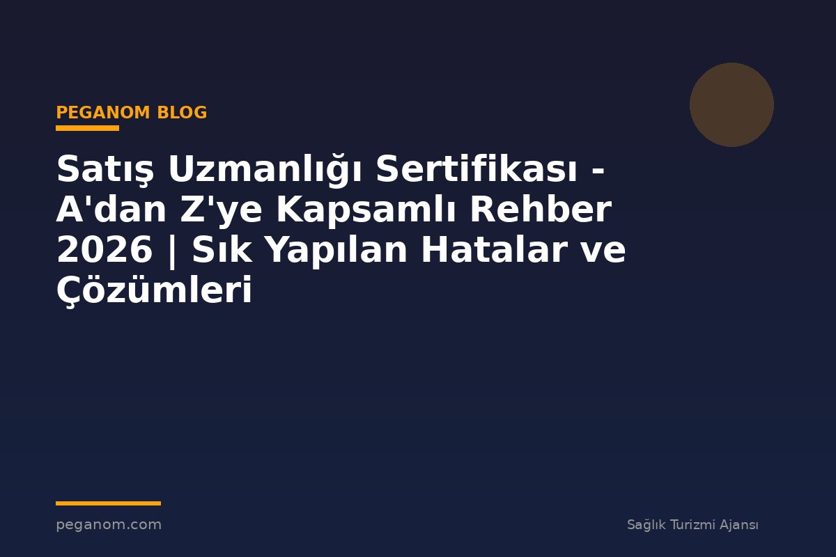 Satış Uzmanlığı Sertifikası - A'dan Z'ye Kapsamlı Rehber 2026 | Sık Yapılan Hatalar ve Çözümleri