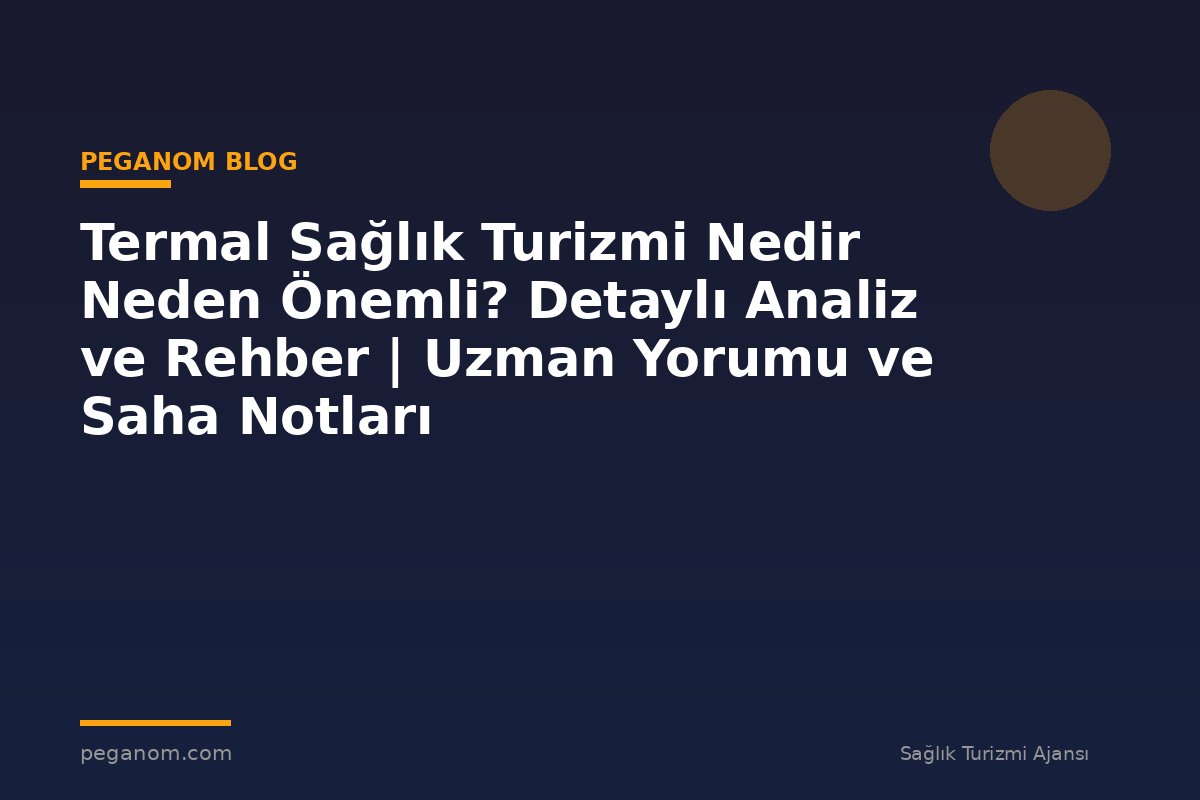 Termal Sağlık Turizmi Nedir Neden Önemli? Detaylı Analiz ve Rehber | Uzman Yorumu ve Saha Notları