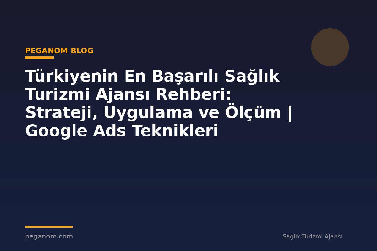 Türkiyenin En Başarılı Sağlık Turizmi Ajansı Rehberi: Strateji, Uygulama ve Ölçüm | Google Ads Teknikleri