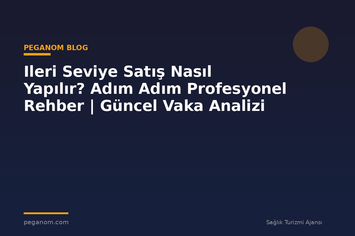 Ileri Seviye Satış Nasıl Yapılır? Adım Adım Profesyonel Rehber | Güncel Vaka Analizi