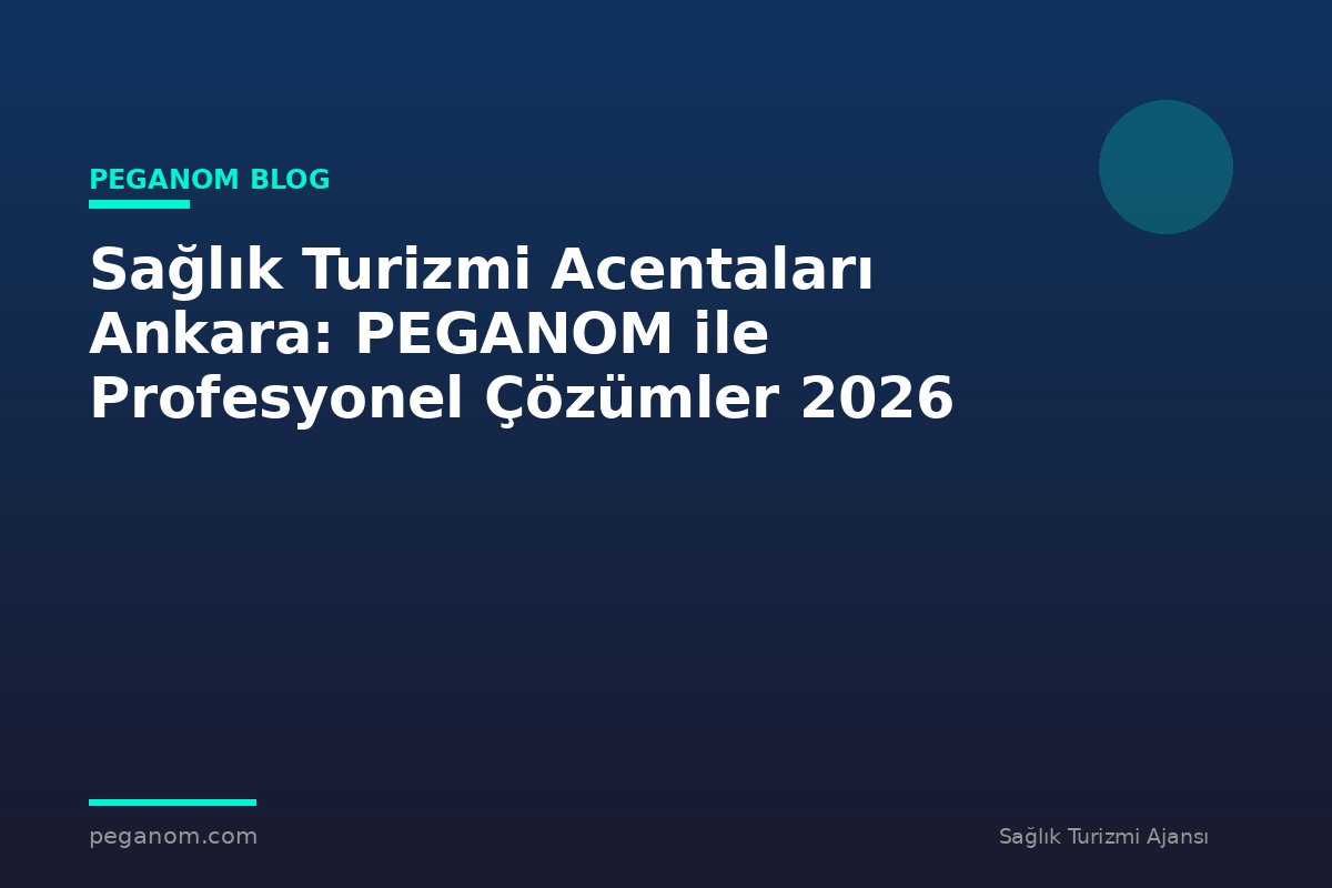 Sağlık Turizmi Acentaları Ankara: PEGANOM ile Profesyonel Çözümler 2026