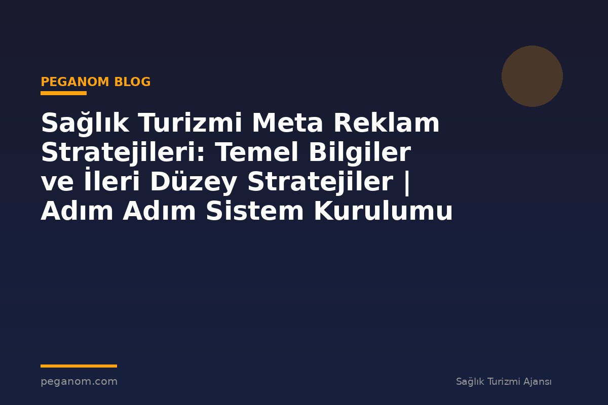Sağlık Turizmi Meta Reklam Stratejileri: Temel Bilgiler ve İleri Düzey Stratejiler | Adım Adım Sistem Kurulumu