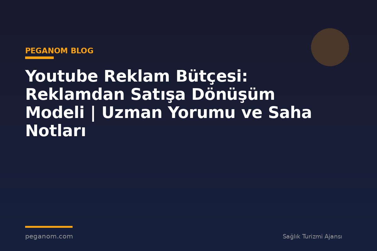 Youtube Reklam Bütçesi: Reklamdan Satışa Dönüşüm Modeli | Uzman Yorumu ve Saha Notları