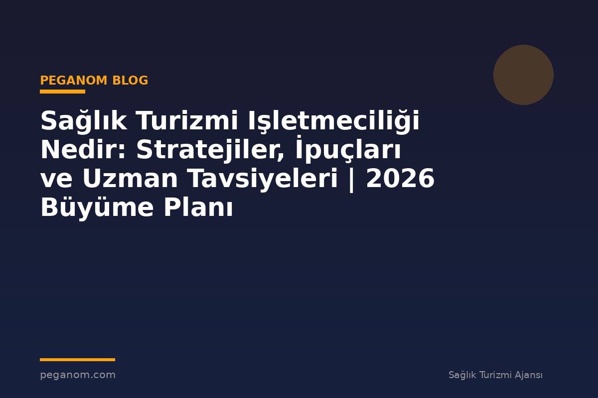 Sağlık Turizmi Işletmeciliği Nedir: Stratejiler, İpuçları ve Uzman Tavsiyeleri | 2026 Büyüme Planı