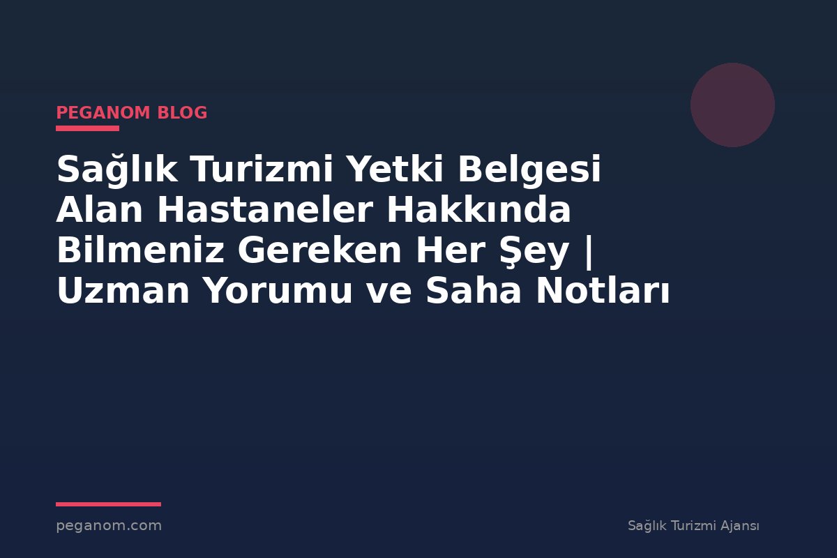 Sağlık Turizmi Yetki Belgesi Alan Hastaneler Hakkında Bilmeniz Gereken Her Şey | Uzman Yorumu ve Saha Notları
