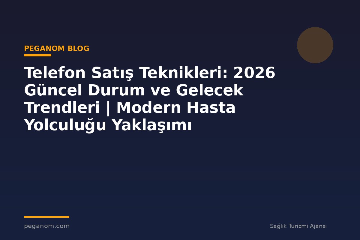 Telefon Satış Teknikleri: 2026 Güncel Durum ve Gelecek Trendleri | Modern Hasta Yolculuğu Yaklaşımı