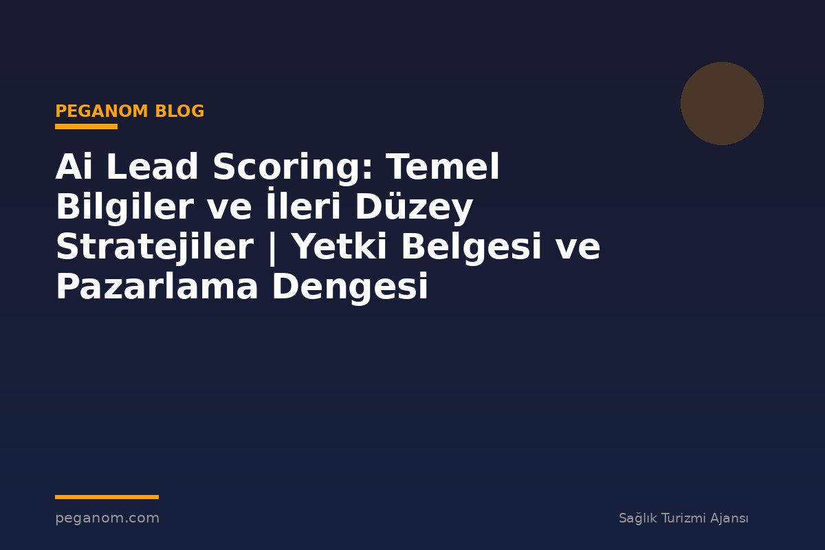 Ai Lead Scoring: Temel Bilgiler ve İleri Düzey Stratejiler | Yetki Belgesi ve Pazarlama Dengesi