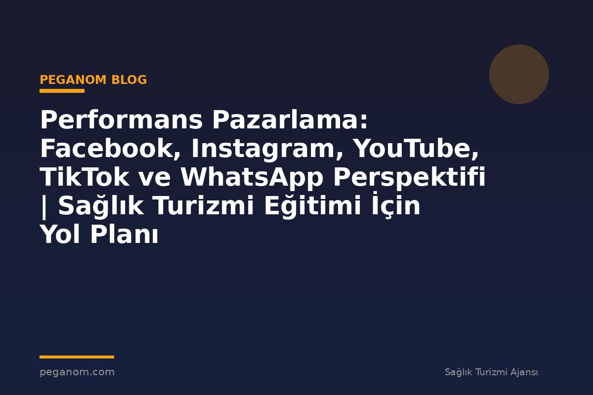 Performans Pazarlama: Facebook, Instagram, YouTube, TikTok ve WhatsApp Perspektifi | Sağlık Turizmi Eğitimi İçin Yol Planı