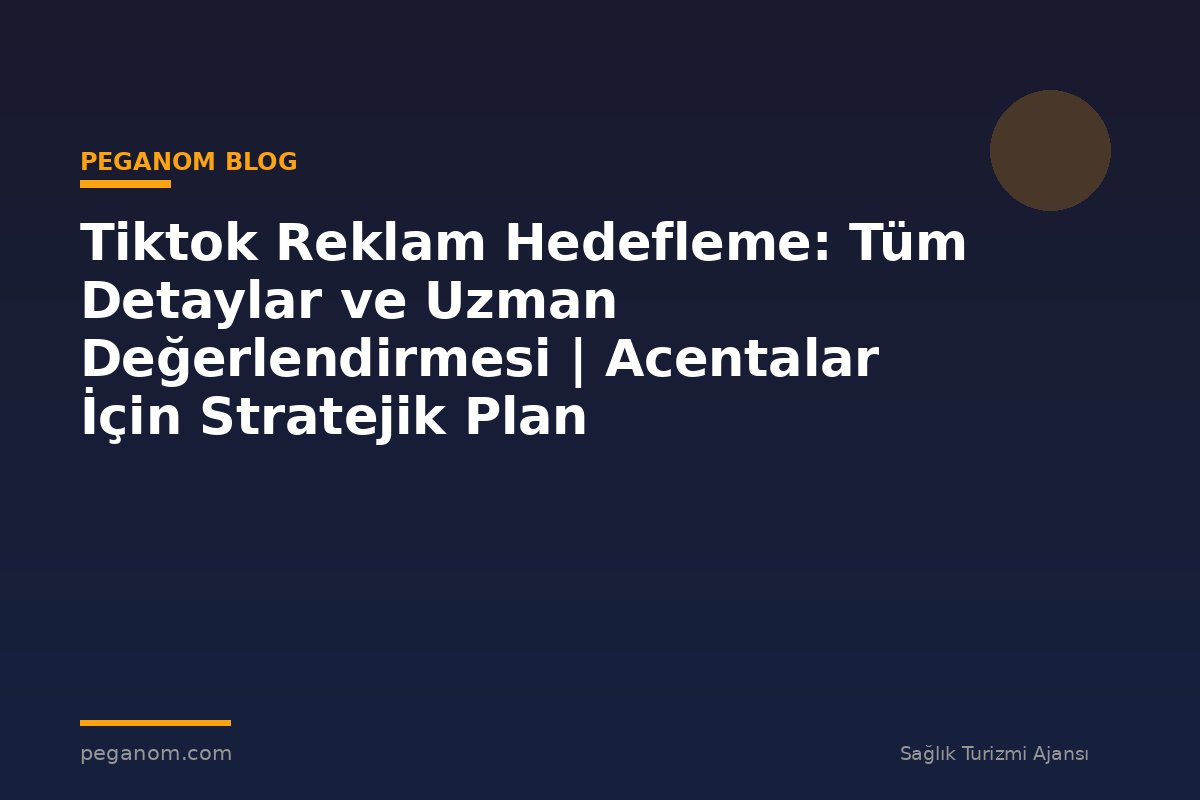 Tiktok Reklam Hedefleme: Tüm Detaylar ve Uzman Değerlendirmesi | Acentalar İçin Stratejik Plan