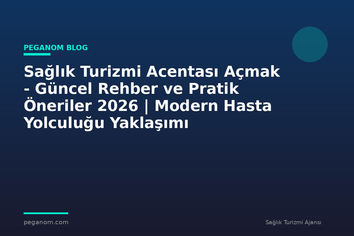 Sağlık Turizmi Acentası Açmak - Güncel Rehber ve Pratik Öneriler 2026 | Modern Hasta Yolculuğu Yaklaşımı