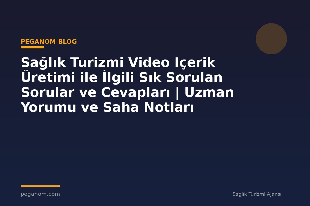Sağlık Turizmi Video Içerik Üretimi ile İlgili Sık Sorulan Sorular ve Cevapları | Uzman Yorumu ve Saha Notları